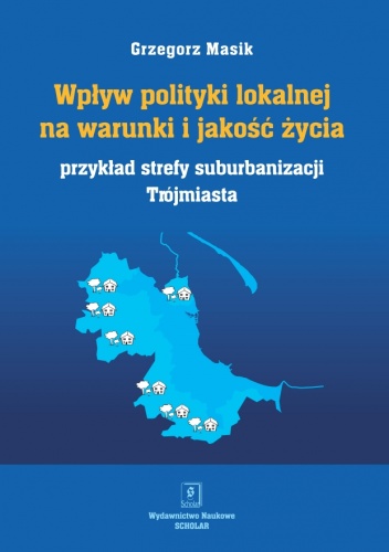 Okładka: Grzegorz Masik - Wpływ polityki lokalnej na warunki i jakość życia. Przykład strefy suburbanizacji Trójmiasta