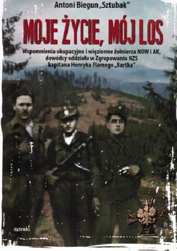 Okładka: Antoni Biegun - Moje życie, mój los Wspomnienia okupacyjne i więzienne żołnierza NOW i AK, dowódcy oddziału w Zgrupowaniu NZS kapitana Henryka Flamego Bartka