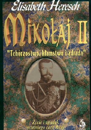 Okładka: Elisabeth Heresch - Mikołaj II: "Tchórzostwo, kłamstwo i zdrada": Życie i upadek ostatniego cara Rosji