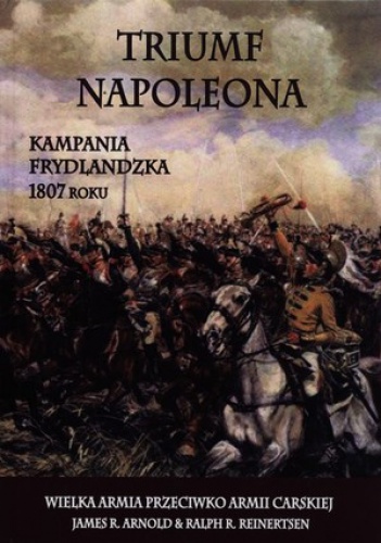 Okładka: James R. Arnold - Triumf Napoleona. Kampania frydlandzka 1807 roku