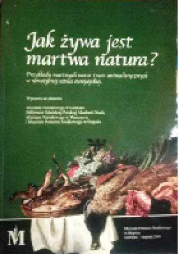 Okładka:  praca zbiorowa - Jak żywa jest martwa natura? Przykłady martwych natur i scen animalistycznych w nowożytnej sztuce europejskiej