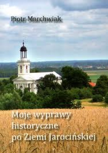 Okładka: Piotr Marchwiak - Moje wyprawy historyczne po Ziemi Jarocińskiej