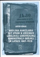 Okładka: Artur Górak - Rosyjska kancelaria akt spraw w urzędach Lubelskiej Gubernialnej Administracji Ogólnej w latach 1867 - 1918