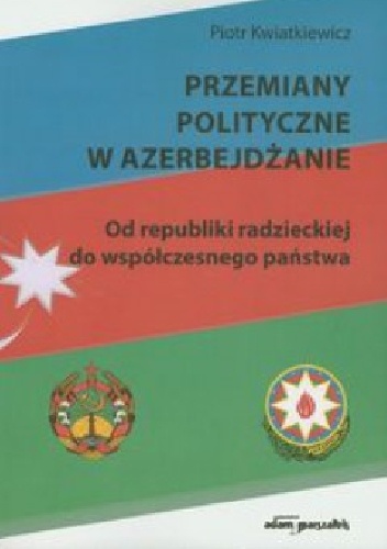 Okładka: Piotr Kwiatkiewicz - Przemiany polityczne w Azerbejdżanie. Od republiki radzieckiej do współczesnego państwa.