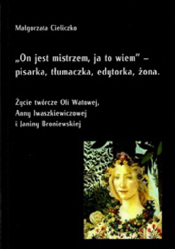 Okładka: Małgorzata Cieliczko - "On jest mistrzem, ja to wiem" - pisarka, tłumaczka, edytorka, żona. Życie twórcze Oli Watowej, Anny Iwaszkiewiczowej i Janiny Broniewskiej