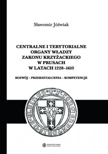 Okładka: Sławomir Jóźwiak - Centralne i terytorialne organy władzy Zakonu Krzyżackiego w Prusach w latach 1228-1410. Rozwój - przekształcenia - kompetencje.
