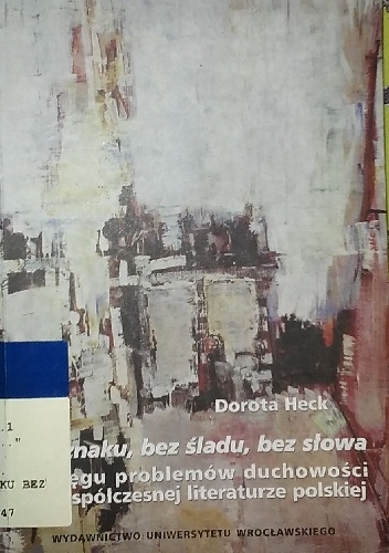 Okładka: Dorota Heck - "Bez znaku, bez śladu, bez słowa". W kręgu problemów duchowości we współczesnej literaturze polskiej