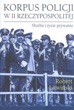 Okładka: Robert Litwiński - Korpus policji w II Rzeczypospolitej. Służba i życie prywatne