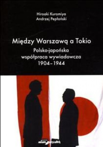 Okładka: Kuromiya Hiroaki - Między Warszawą A Tokio. Polsko-Japońska Współpraca Wywiadowcza 1904-1944