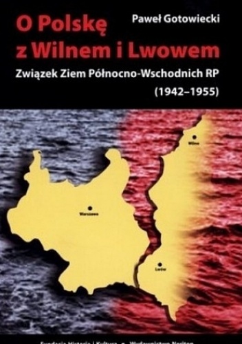 Okładka: Paweł Gotowiecki - O Polskę z Wilnem i Lwowem: Związek Ziem Północno-Wschodnich RP (1942-1955)