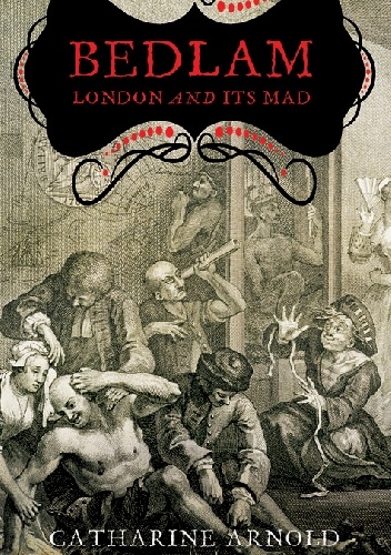Okładka: Catharine Arnoln - Bedlam: London and its Mad