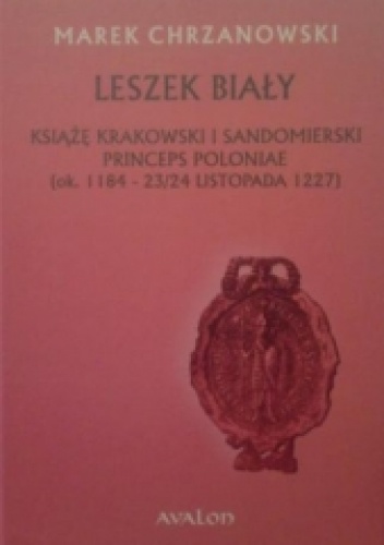 Okładka: Marek Chrzanowski - Leszek Biały. Książę krakowski i sandomierski Princeps Poloniae (ok. 1184-23/24 listopada 1227)