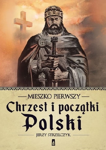 Okładka: Jerzy Strzelczyk - Mieszko Pierwszy. Chrzest i początki Polski