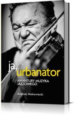 Okładka: Andrzej Makowiecki - Ja, Urbanator. Awantury muzyka jazzowego
