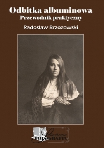 Okładka: Radosław Brzozowski - Odbitka albuminowa : przewodnik praktyczny