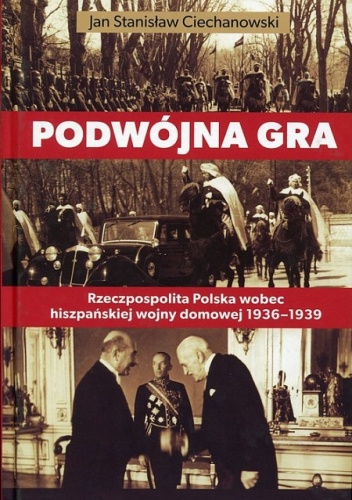 Okładka: Jan Stanisław Ciechanowski - Podwójna gra. Rzeczpospolita Polska wobec hiszpańskiej wojny domowej 1936-1939