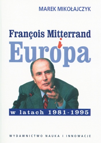 Okładka: Marek Mikołajczyk - François Mitterrand i Europa w latach 1981-1995