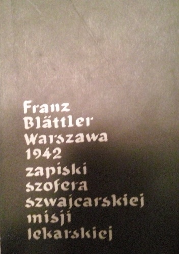 Okładka: Franz Blättler - Franz Blättler Warszawa 1942 zapiski szofera szwajcarskiej misji lekarskiej