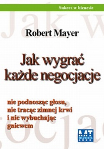 Okładka: Robert Mayer Mark Wiskup - Jak wygrać każde negocjacje nie podnosząc głosu, nie tracąc zimnej krwi i nie wybuchając gniewem / Pakiet z S. O. S. Prezentacja! 9 łatwych kroków: od