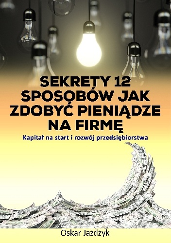 Okładka: Oskar Jażdżyk - Sekrety 12 sposobów jak zdobyć pieniądze na firmę