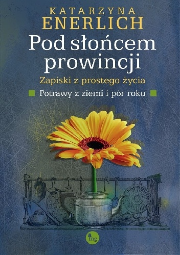 Okładka: Katarzyna Enerlich - Pod słońcem prowincji. Zapiski z prostego życia. Potrawy z ziemi i pór roku.