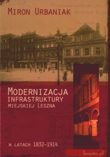 Okładka: Miron Urbaniak - Modernizacja infrastruktury miejskiej Leszna w latach 1832-1914