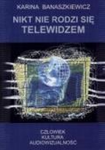 Okładka: Karina Banaszkiewicz - Nikt nie rodzi się telewidzem. Człowiek - kultura- audiowizualność.