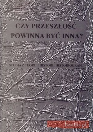 Okładka: Maciej Bugajewski - Czy Przeszłość Powinna Być Innaa Studia Z Teorii I Historii Historiografii