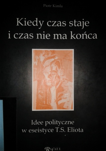Okładka: Piotr Kimla - Kiedy czas staje i czas nie ma końca. Idee polityczne w eseistyce T.S. Eliota
