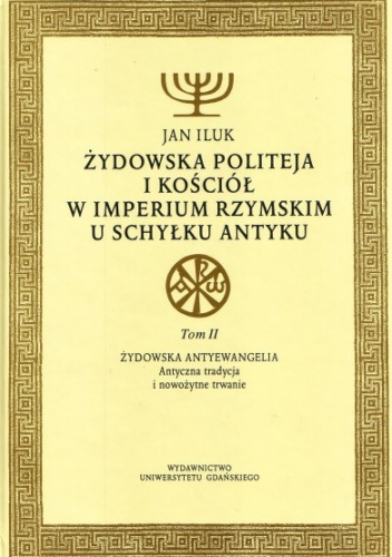Okładka: Jan Iluk - Żydowska politeja i Kościół w Imperium Rzymskim u schyłku antyku. Tom II: Żydowska antyewangelia. Antyczna tradycja i nowożytne trwanie.