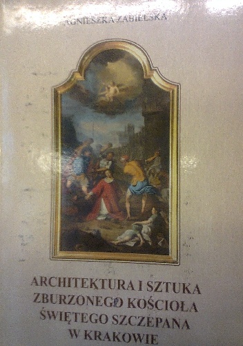 Okładka: Agnieszka Zabielska - Architektura i sztuka zburzonego kościoła św. Szczepana w Krakowie