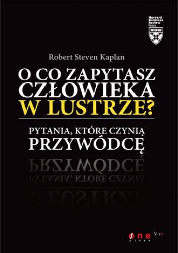 Okładka: Robert Steven Kaplan - O co zapytasz człowieka w lustrze? Pytania, które czynią przywódcę