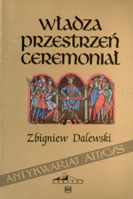 Okładka: Zbigniew Dalewski - Władza Przestrzeń Ceremoniał. Miejsce i uroczystość inauguracji władcy w Polsce średniowiecznej do końca XIV w.