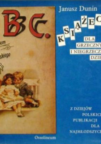 Okładka: Janusz Dunin - Książeczki dla grzecznych i niegrzecznych dzieci: z dziejów polskich publikacji dla najmłodszych