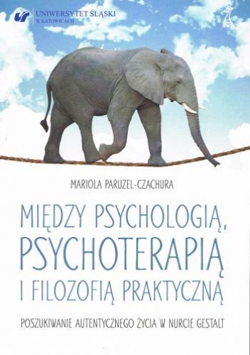 Okładka: Mariola Paruzel-Czachura - Między psychologią, psychoterapią i filozofią praktyczną. Poszukiwanie autentycznego życia w nurcie Gestalt