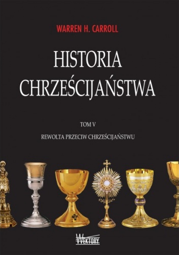 Okładka: Warren H. Carroll - Historia chrześcijaństwa. Tom V. Rewolta przeciw chrześcijaństwu