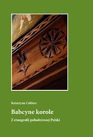 Okładka: Katarzyna Ceklarz - Babcyne korole. Z etnografii południowej Polski
