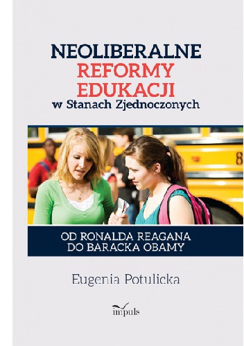 Okładka: Eugenia Potulicka - Neoliberalne reformy edukacji w Stanach Zjednoczonych. Od Ronalda Reagana do Baracka Obamy