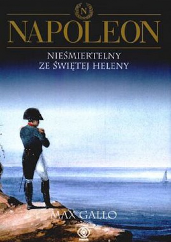 Okładka: Max Gallo - Napoleon. Tom 4 - Nieśmiertelny ze Świętej Heleny