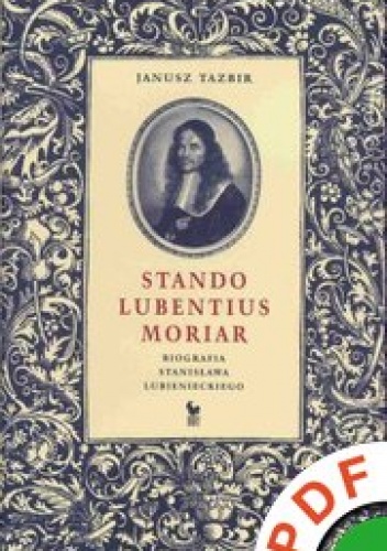 Okładka: Janusz Tazbir - Stando lubentius moriar : biografia Stanisława Lubienieckiego