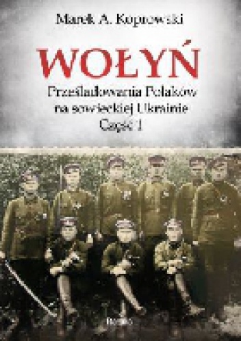 Okładka: Marek A. Koprowski - Wołyń. Prześladowania Polaków na sowieckiej Ukrainie. Część 1