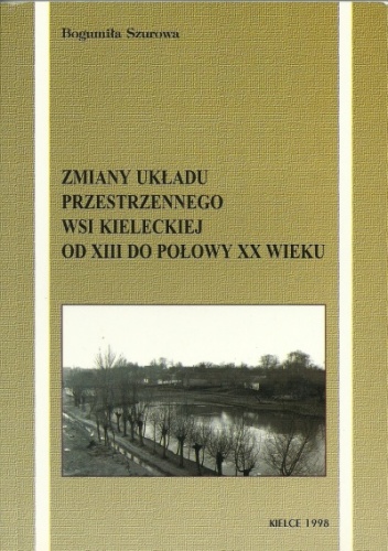 Okładka: Bogumiła Szurowa - Zmiany układu przestrzennego wsi kieleckiej od XIII do połowy XX wieku
