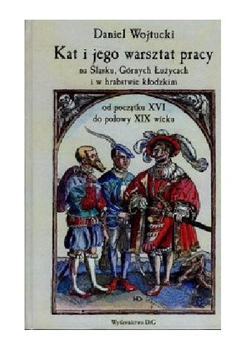 Okładka: Daniel Wojtucki - Kat i jego warsztat pracy na Śląsku, Górnych Łużycach i w hrabstwie kłodzkim od początku XVI do połowy XIX wieku