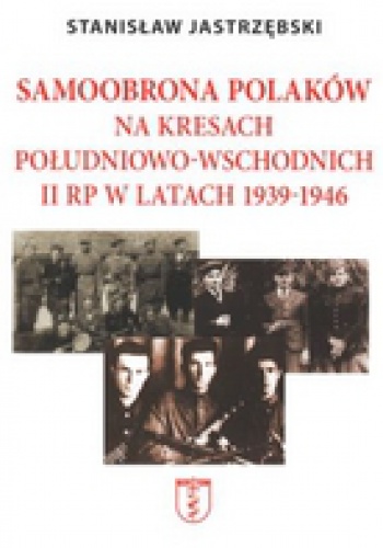 Okładka: Stanisław Jastrzębski - Samoobrona Polaków na Kresach Południowo-Wschodnich II RP w latach 1939-1946