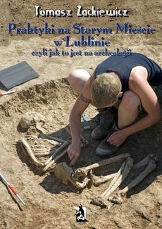 Okładka: Tomasz Zackiewicz - Praktyki na Starym Mieście w Lublinie. Czyli jak to jest na archeologii.