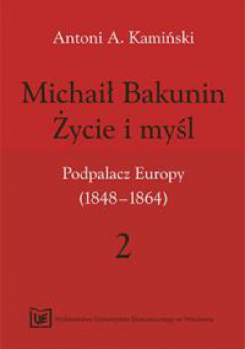 Okładka: Antoni Kamiński - Michaił Bakunin. Życie i myśl.Tom 2. Podpalacz Europy (1848-1864)