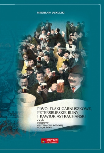 Okładka: Mirosław Jaskulski - Piwo, flaki garnuszkowe, petersburskie bliny i kawior astrachański. Z dziejów łódzkiej gastronomii do 1914 roku