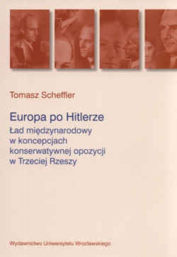 Okładka: Tomasz Scheffler - Europa po Hitlerze. ład międzynarodowy w koncepcjach konserwatywnej opozycji w Trzeciej Rzeszy