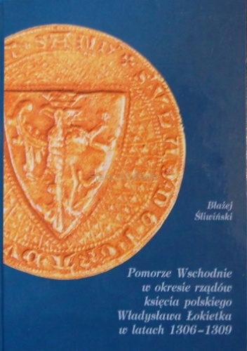 Okładka: Błażej Śliwiński - Pomorze Wschodnie w okresie rządów księcia polskiego Władysława Łokietka w latach 1306-1309