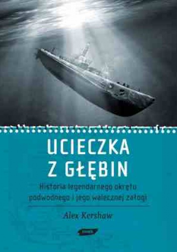 Okładka: Alex Kershaw - Ucieczka z głębin. Historia legendarnego  okrętu podwodnego i jego walecznej załogi